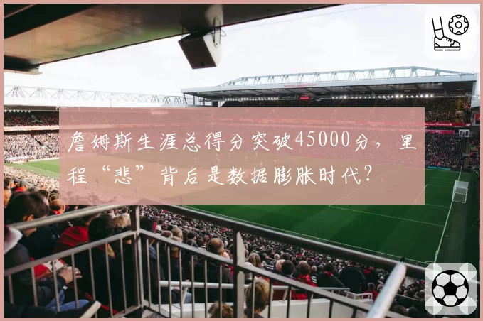 詹姆斯生涯总得分突破45000分，里程“悲”背后是数据膨胀时代？