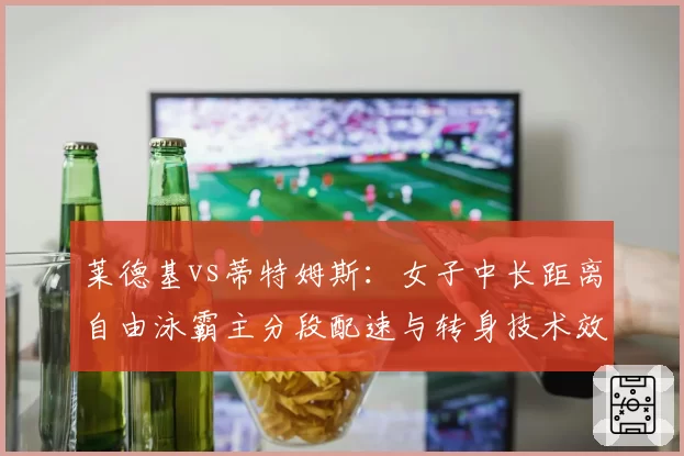 莱德基vs蒂特姆斯：女子中长距离自由泳霸主分段配速与转身技术效率对比