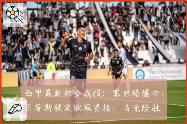 西甲最新积分战报：塞尔塔爆冷，贝蒂斯锁定欧冠资格，马竞险胜