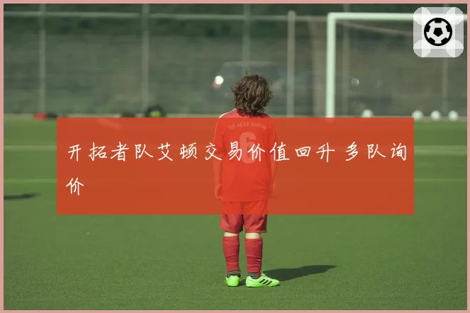 开拓者队艾顿交易价值回升 多队询价