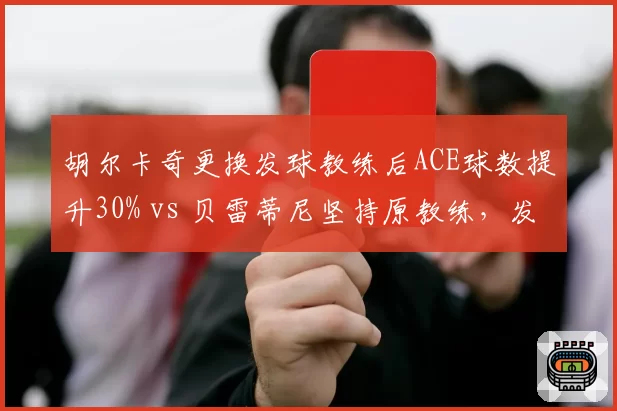 胡尔卡奇更换发球教练后ACE球数提升30% vs 贝雷蒂尼坚持原教练，发球大炮调整方向