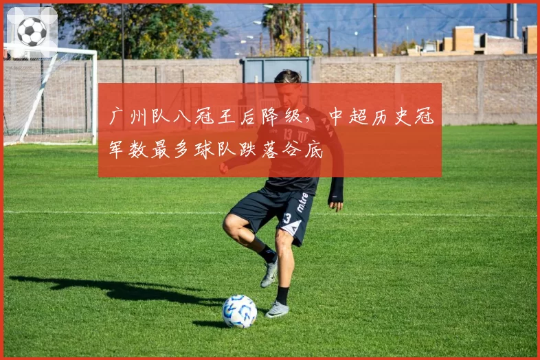 广州队八冠王后降级,中超历史冠军数最多球队跌落谷底