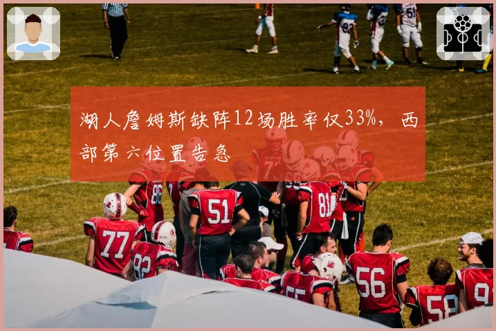 湖人詹姆斯缺阵12场胜率仅33%,西部第六位置告急