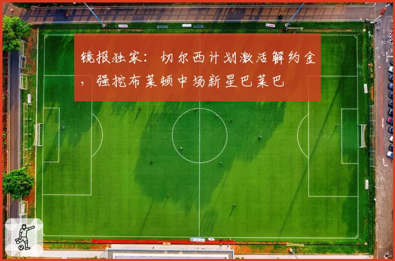 镜报独家：切尔西计划激活解约金，强挖布莱顿中场新星巴莱巴