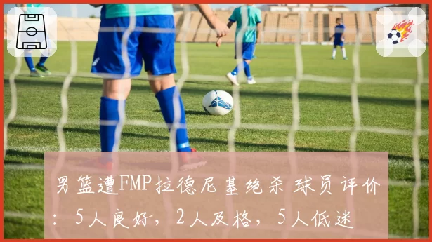 男篮遭FMP拉德尼基绝杀 球员评价：5人良好，2人及格，5人低迷