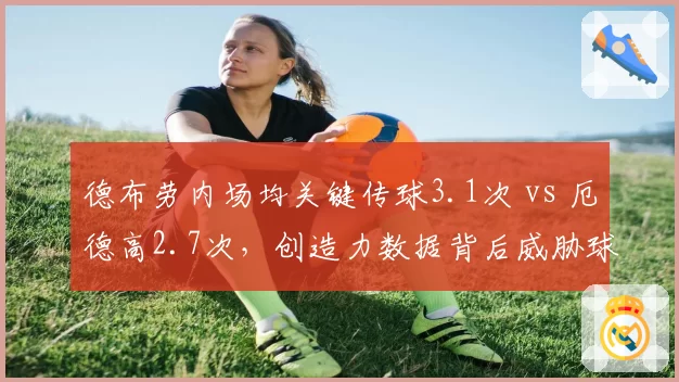 德布劳内场均关键传球3.1次 vs 厄德高2.7次,创造力数据背后威胁球分布解析