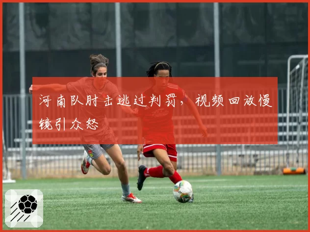 河南队肘击逃过判罚,视频回放慢镜引众怒
