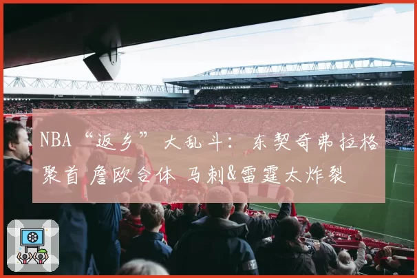 NBA“返乡”大乱斗：东契奇弗拉格聚首 詹欧合体 马刺&雷霆太炸裂