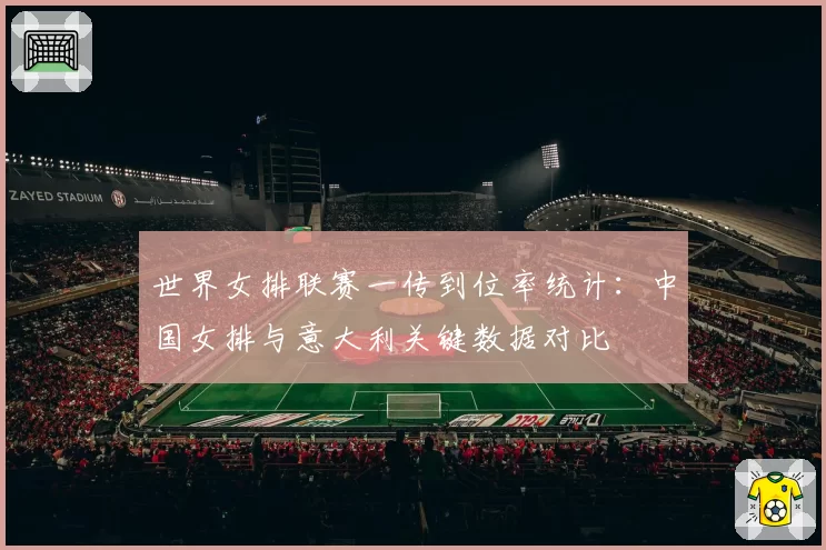 世界女排联赛一传到位率统计：中国女排与意大利关键数据对比