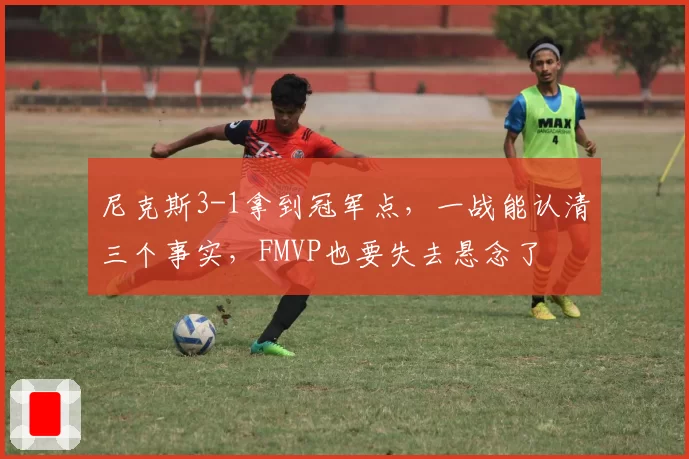 尼克斯3-1拿到冠军点,一战能认清三个事实,FMVP也要失去悬念了