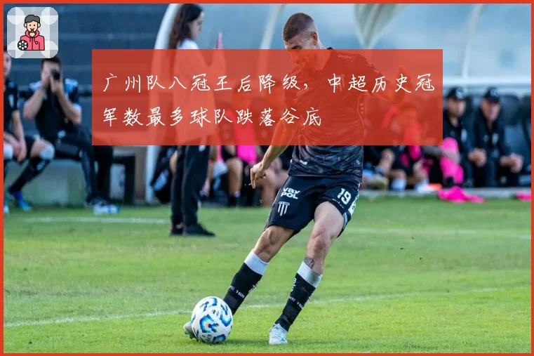 广州队八冠王后降级,中超历史冠军数最多球队跌落谷底