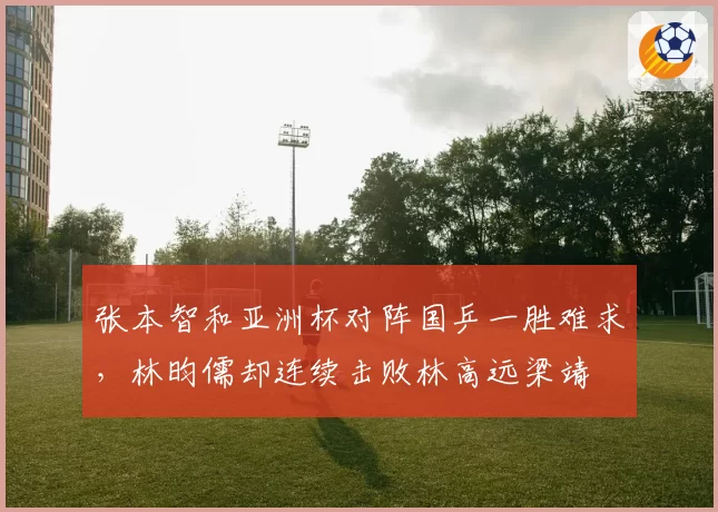 张本智和亚洲杯对阵国乒一胜难求，林昀儒却连续击败林高远梁靖崑