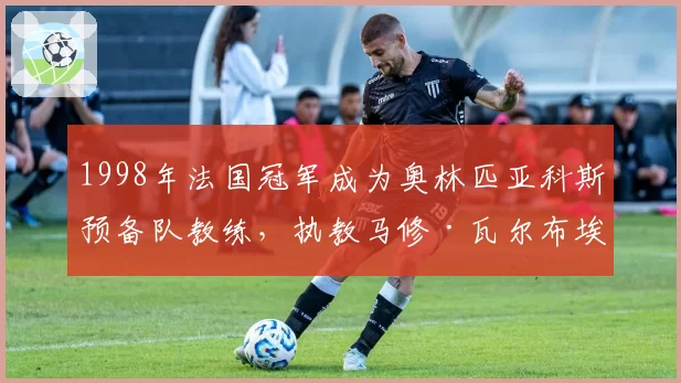 1998年法国冠军成为奥林匹亚科斯预备队教练,执教马修·瓦尔布埃纳