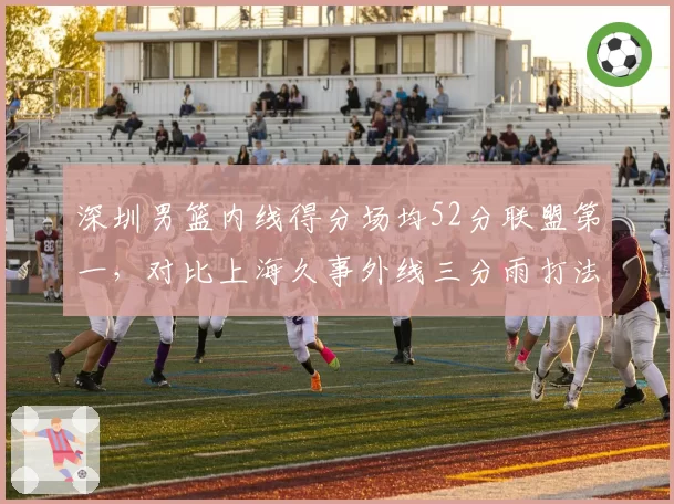 深圳男篮内线得分场均52分联盟第一，对比上海久事外线三分雨打法形成鲜明反差