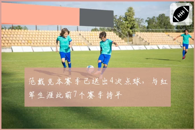 范戴克本赛季已送出4次点球,与红军生涯此前7个赛季持平