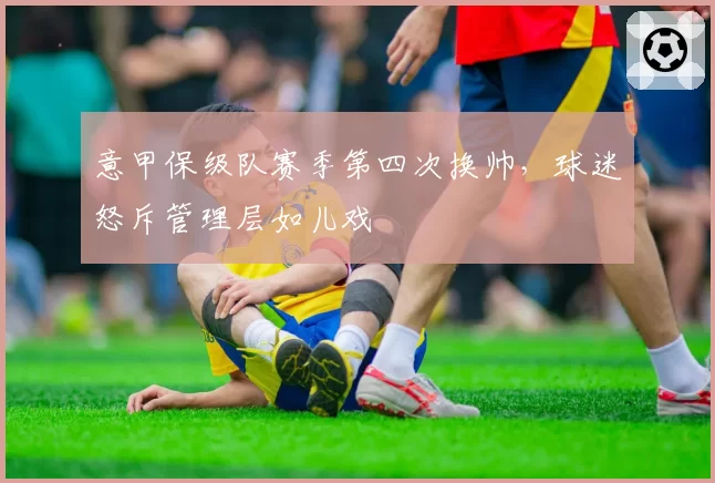 意甲保级队赛季第四次换帅，球迷怒斥管理层如儿戏