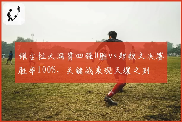 佩古拉大满贯四强0胜vs郑钦文决赛胜率100%，关键战表现天壤之别