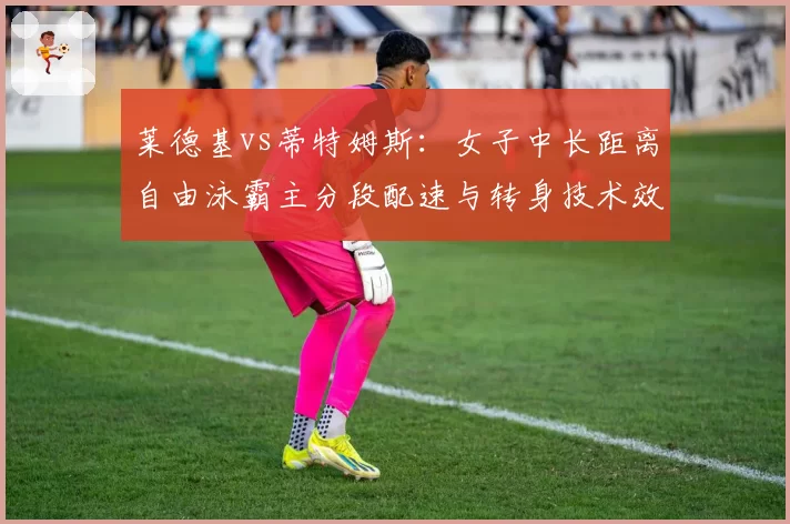 莱德基vs蒂特姆斯：女子中长距离自由泳霸主分段配速与转身技术效率对比