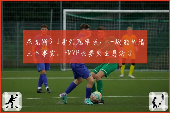 尼克斯3-1拿到冠军点,一战能认清三个事实,FMVP也要失去悬念了