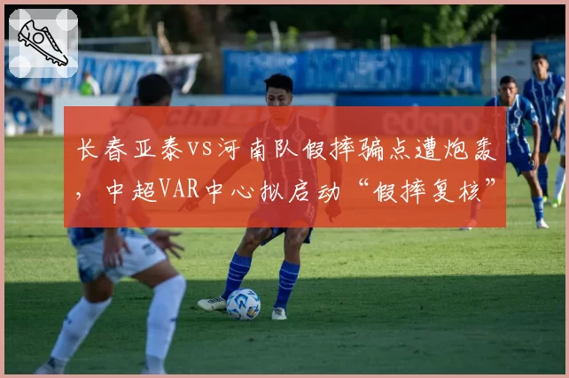 长春亚泰vs河南队假摔骗点遭炮轰,中超VAR中心拟启动“假摔复核”专项机制