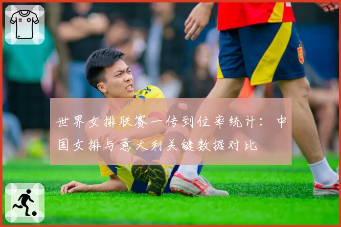 世界女排联赛一传到位率统计:中国女排与意大利关键数据对比