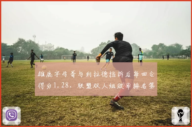 雄鹿字母哥与利拉德挡拆后每回合得分1.28,联盟双人组效率排名第二