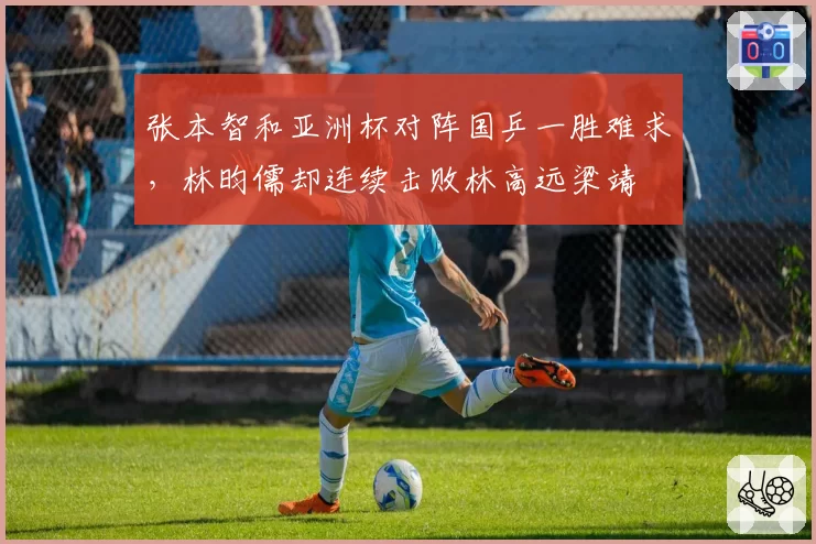 张本智和亚洲杯对阵国乒一胜难求，林昀儒却连续击败林高远梁靖崑