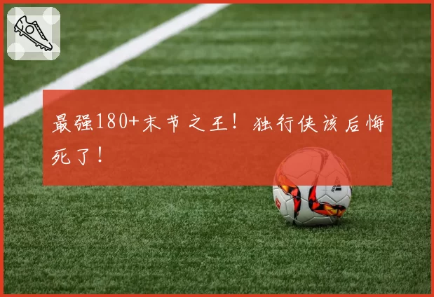 最强180+末节之王!独行侠该后悔死了!