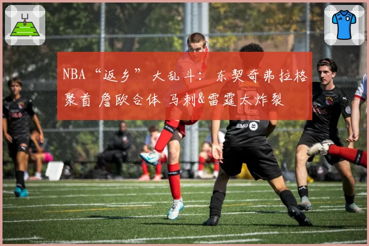 NBA“返乡”大乱斗：东契奇弗拉格聚首 詹欧合体 马刺&雷霆太炸裂