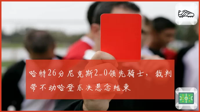 哈特26分尼克斯2_0领先骑士，裁判带不动哈登东决悬念结束