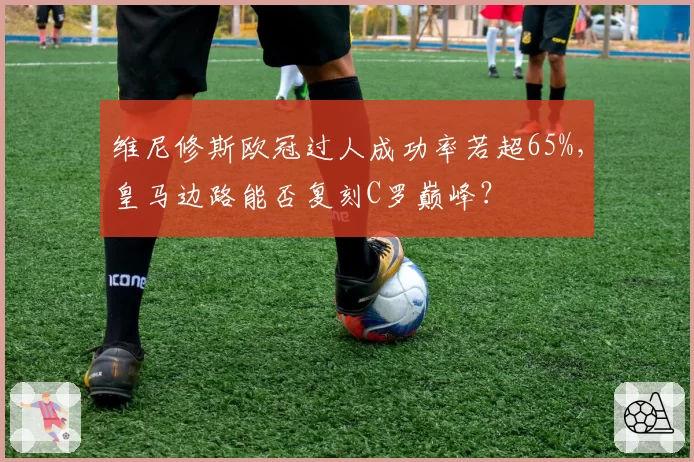 维尼修斯欧冠过人成功率若超65%,皇马边路能否复刻C罗巅峰?