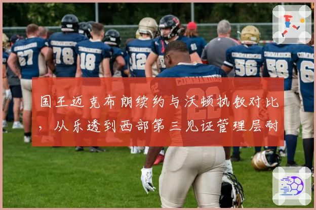 国王迈克布朗续约与沃顿执教对比,从乐透到西部第三见证管理层耐心
