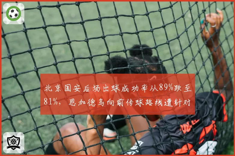 北京国安后场出球成功率从89%跌至81%，恩加德乌向前传球路线遭针对性封锁