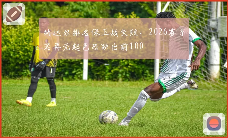 纳达尔排名保卫战失败，2026赛季若再无起色恐跌出前100