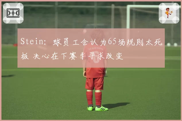 Stein：球员工会认为65场规则太死板 决心在下赛季寻求改变