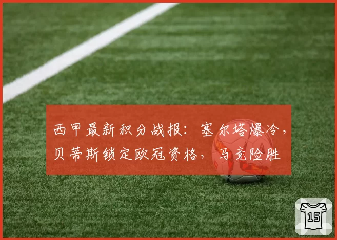 西甲最新积分战报：塞尔塔爆冷，贝蒂斯锁定欧冠资格，马竞险胜