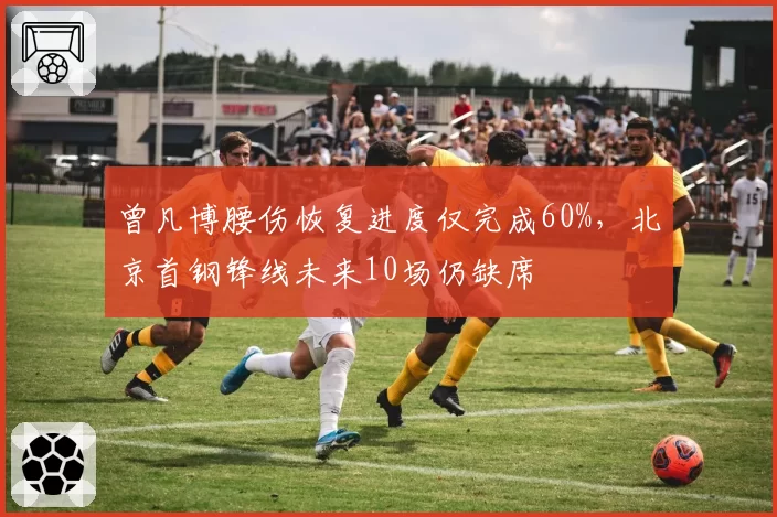 曾凡博腰伤恢复进度仅完成60%,北京首钢锋线未来10场仍缺席