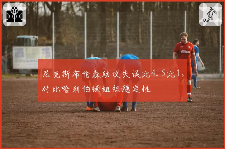 尼克斯布伦森助攻失误比4.5比1,对比哈利伯顿组织稳定性
