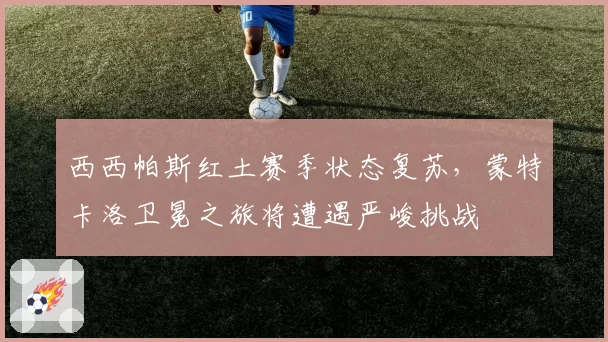 西西帕斯红土赛季状态复苏,蒙特卡洛卫冕之旅将遭遇严峻挑战