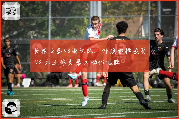 长春亚泰vs浙江队:外援假摔被罚 vs 本土球员暴力动作逃牌
