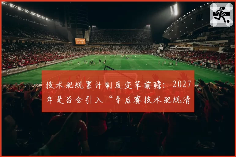 技术犯规累计制度变革前瞻:2027年是否会引入“季后赛技术犯规清零”规则?