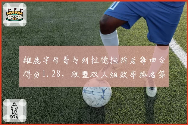 雄鹿字母哥与利拉德挡拆后每回合得分1.28,联盟双人组效率排名第二