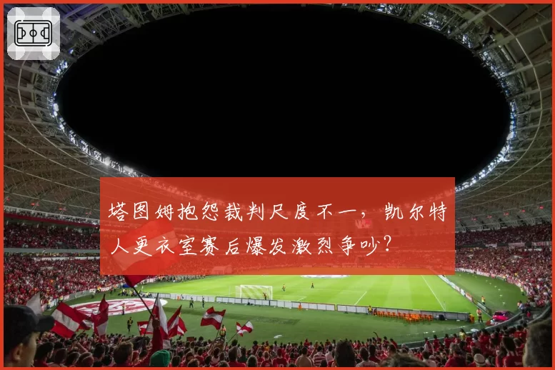塔图姆抱怨裁判尺度不一，凯尔特人更衣室赛后爆发激烈争吵？