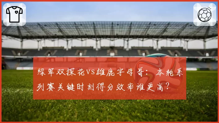 绿军双探花vs雄鹿字母哥：本轮系列赛关键时刻得分效率谁更高？