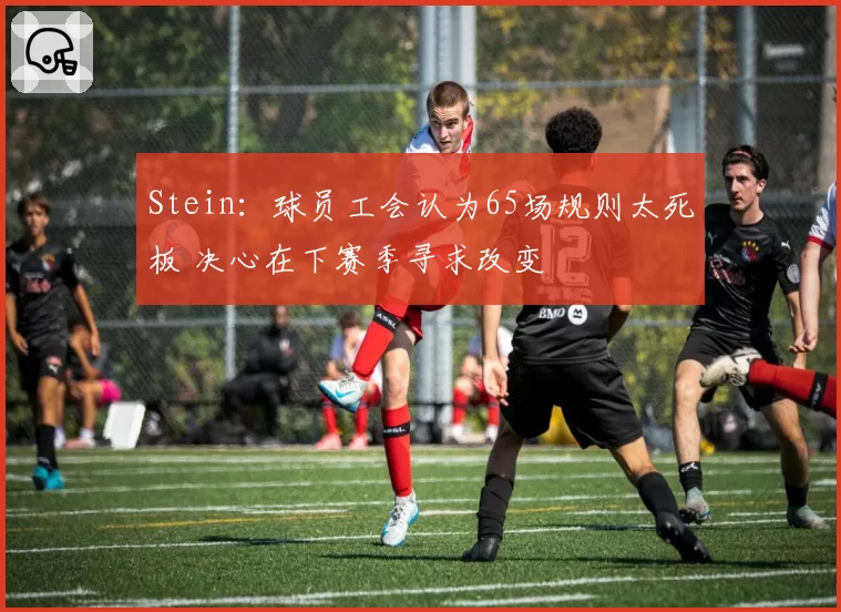 Stein：球员工会认为65场规则太死板 决心在下赛季寻求改变
