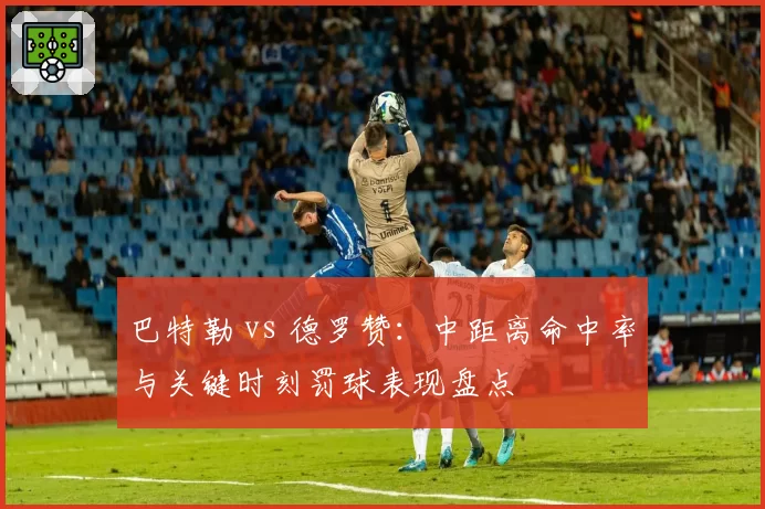 巴特勒 vs 德罗赞：中距离命中率与关键时刻罚球表现盘点