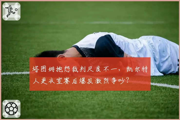 塔图姆抱怨裁判尺度不一，凯尔特人更衣室赛后爆发激烈争吵？