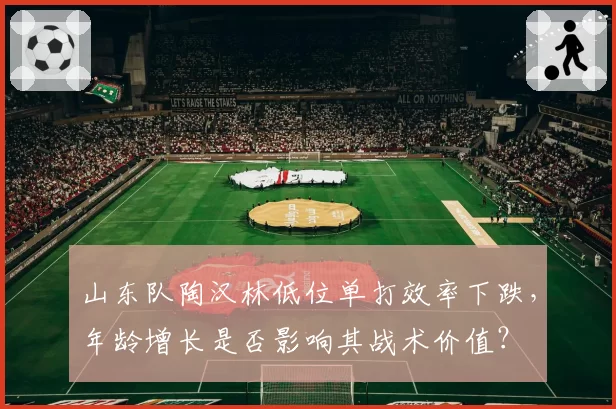 山东队陶汉林低位单打效率下跌，年龄增长是否影响其战术价值？