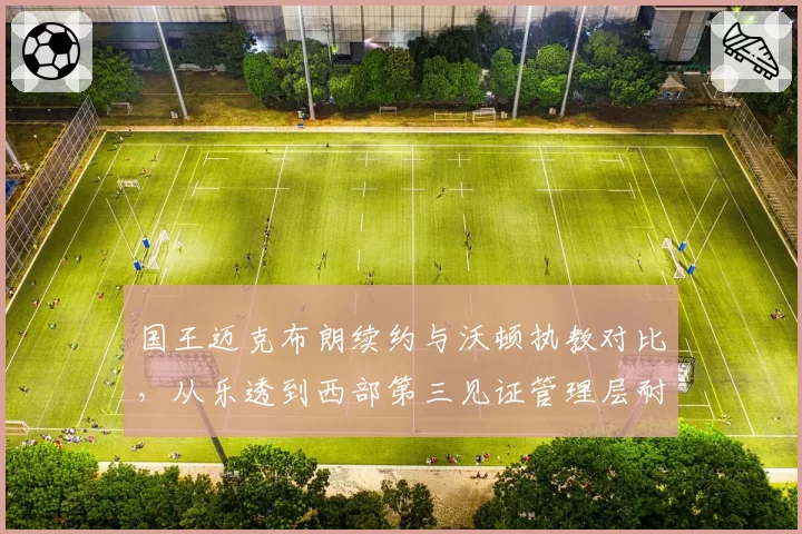 国王迈克布朗续约与沃顿执教对比,从乐透到西部第三见证管理层耐心
