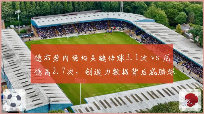 德布劳内场均关键传球3.1次 vs 厄德高2.7次,创造力数据背后威胁球分布解析